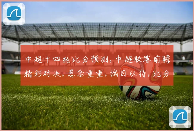中超十四轮比分预测,中超联赛前瞻精彩对决,悬念重重,拭目以待,比分几何