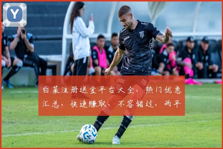 白菜注册送金平台大全，热门优惠汇总，快速赚取，不容错过，两平台推荐