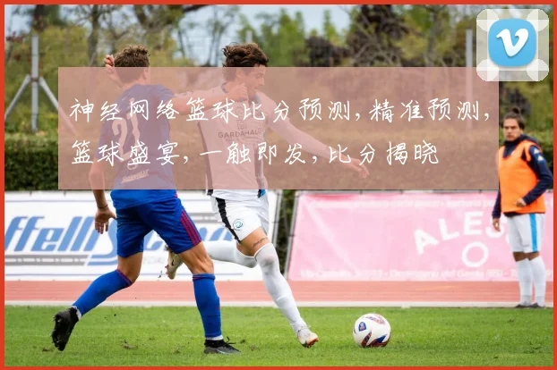 神经网络篮球比分预测,精准预测,篮球盛宴,一触即发,比分揭晓