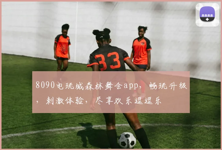 8090电玩城森林舞会app，畅玩升级，刺激体验，尽享欢乐逗逗乐