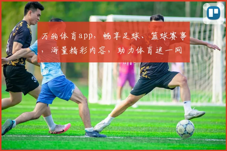 万狗体育app，畅享足球、篮球赛事，海量精彩内容，助力体育迷一网打尽