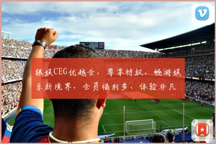 银娱CEG优越会，尊享特权，畅游娱乐新境界，会员福利多，体验非凡，不容错过