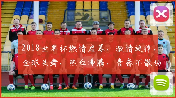 2018世界杯燃情启幕，激情旋律，全球共舞，热血沸腾，青春不散场